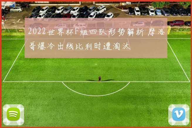 2022世界杯F组四队形势解析 摩洛哥爆冷出线比利时遭淘汰