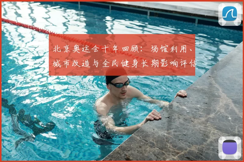 北京奥运会十年回顾：场馆利用、城市改造与全民健身长期影响评估
