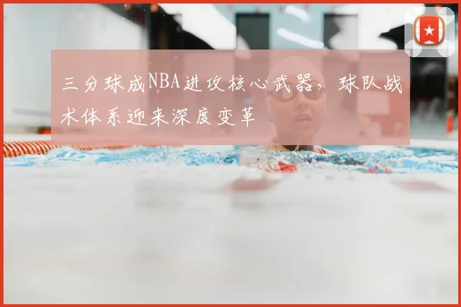三分球成NBA进攻核心武器，球队战术体系迎来深度变革