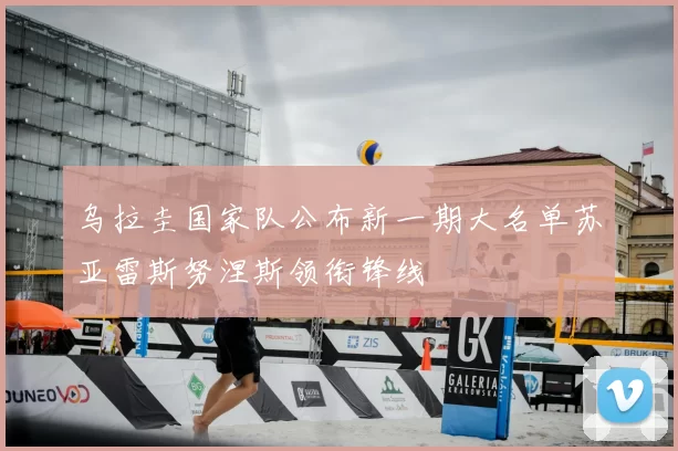 乌拉圭国家队公布新一期大名单苏亚雷斯努涅斯领衔锋线