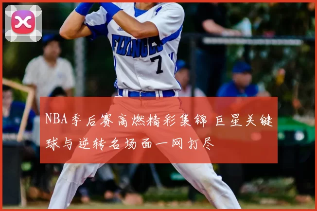 NBA季后赛高燃精彩集锦 巨星关键球与逆转名场面一网打尽