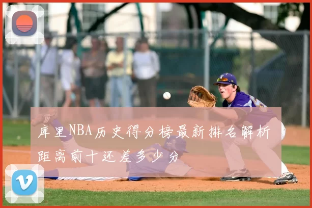 库里NBA历史得分榜最新排名解析 距离前十还差多少分