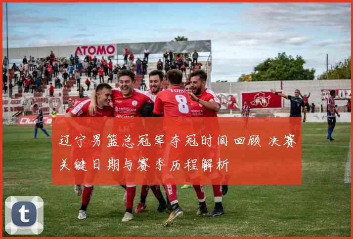 辽宁男篮总冠军夺冠时间回顾 决赛关键日期与赛季历程解析