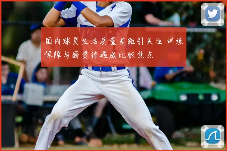 国内球员生活质量差距引关注 训练保障与薪资待遇成比较焦点