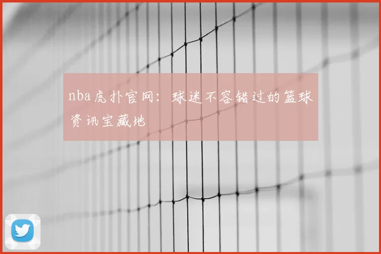 nba虎扑官网：球迷不容错过的篮球资讯宝藏地