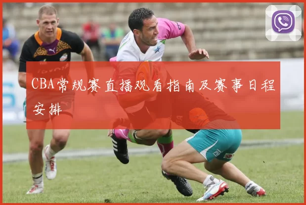 CBA常规赛直播观看指南及赛事日程安排