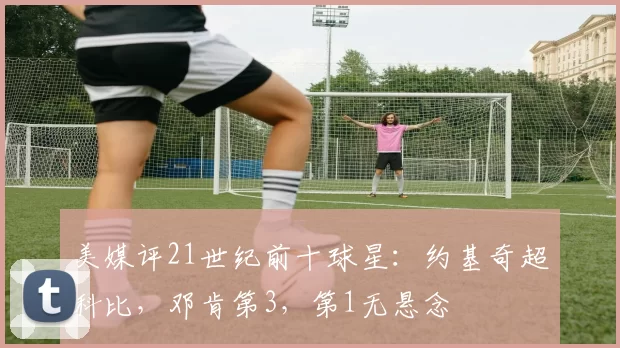 美媒评21世纪前十球星：约基奇超科比，邓肯第3，第1无悬念