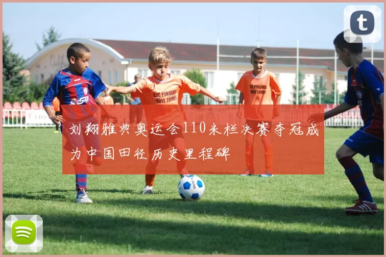 刘翔雅典奥运会110米栏决赛夺冠成为中国田径历史里程碑