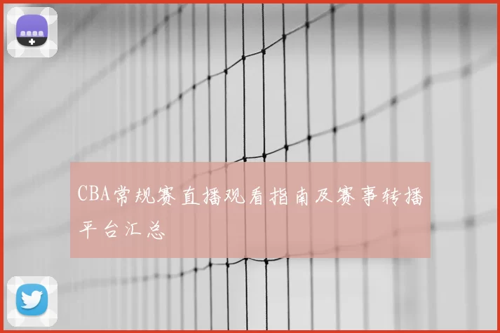 CBA常规赛直播观看指南及赛事转播平台汇总