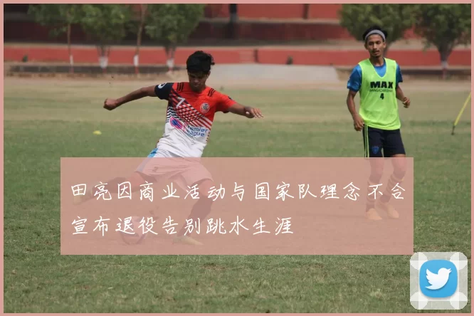 田亮因商业活动与国家队理念不合宣布退役告别跳水生涯