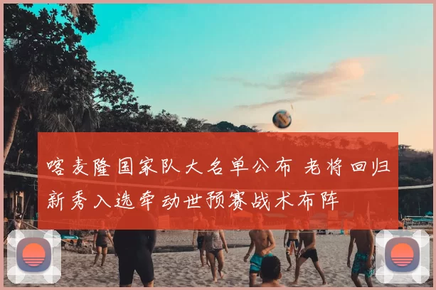 喀麦隆国家队大名单公布 老将回归新秀入选牵动世预赛战术布阵