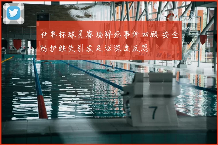 世界杯球员赛场猝死事件回顾 安全防护缺失引发足坛深度反思