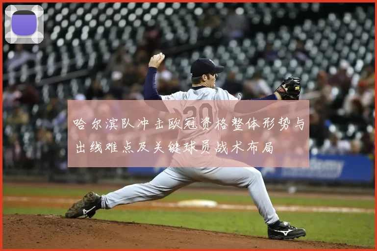 哈尔滨队冲击欧冠资格整体形势与出线难点及关键球员战术布局