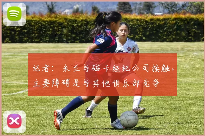 记者：米兰与磁卡经纪公司接触，主要障碍是与其他俱乐部竞争