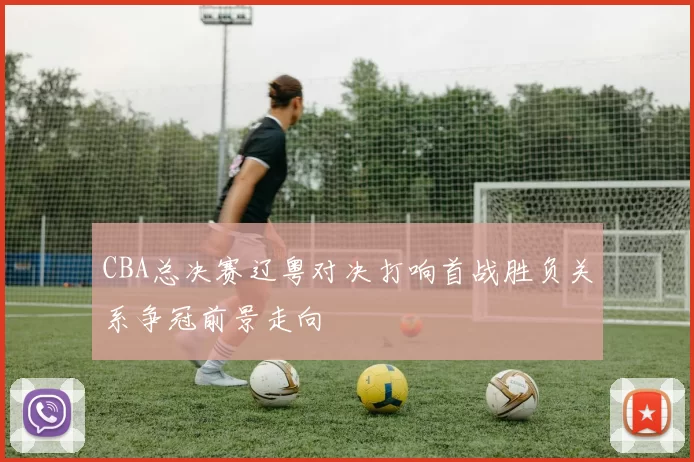 CBA总决赛辽粤对决打响首战胜负关系争冠前景走向