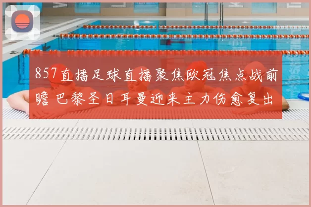 857直播足球直播聚焦欧冠焦点战前瞻 巴黎圣日耳曼迎来主力伤愈复出