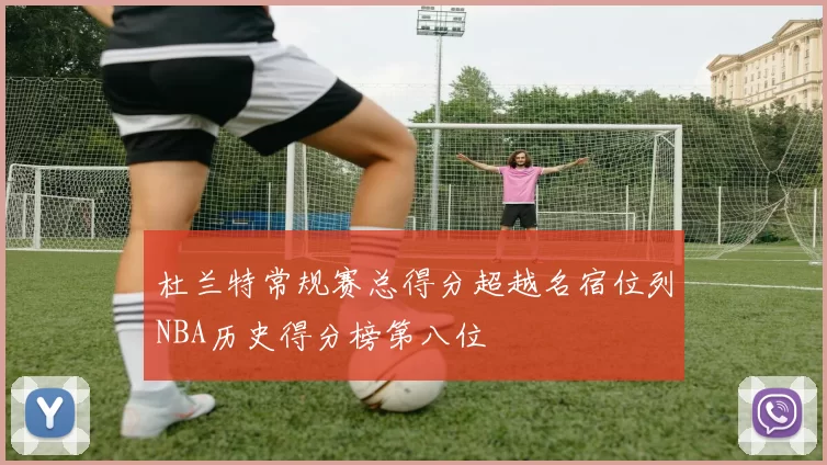 杜兰特常规赛总得分超越名宿位列NBA历史得分榜第八位