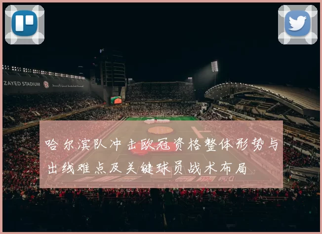 哈尔滨队冲击欧冠资格整体形势与出线难点及关键球员战术布局