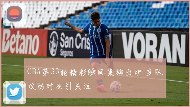 CBA第33轮精彩瞬间集锦出炉 多队攻防对决引关注