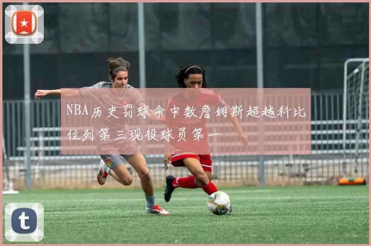 NBA历史罚球命中数詹姆斯超越科比位列第三现役球员第一