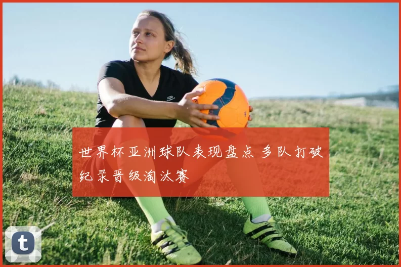 世界杯亚洲球队表现盘点 多队打破纪录晋级淘汰赛