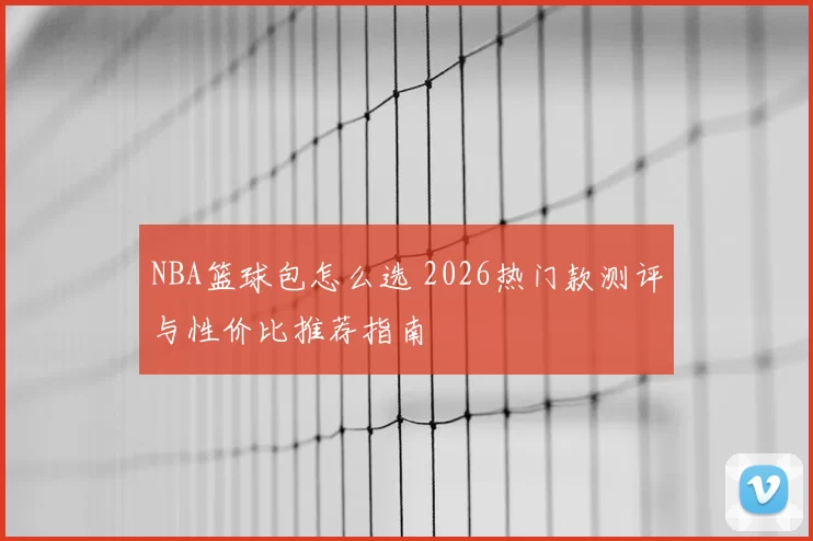 NBA篮球包怎么选 2026热门款测评与性价比推荐指南