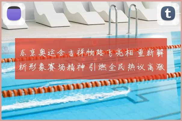 东京奥运会吉祥物路飞亮相 重新解析形象赛场精神 引燃全民热议高涨