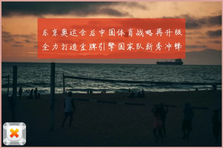 东京奥运会后中国体育战略再升级全力打造金牌引擎国家队新秀冲锋