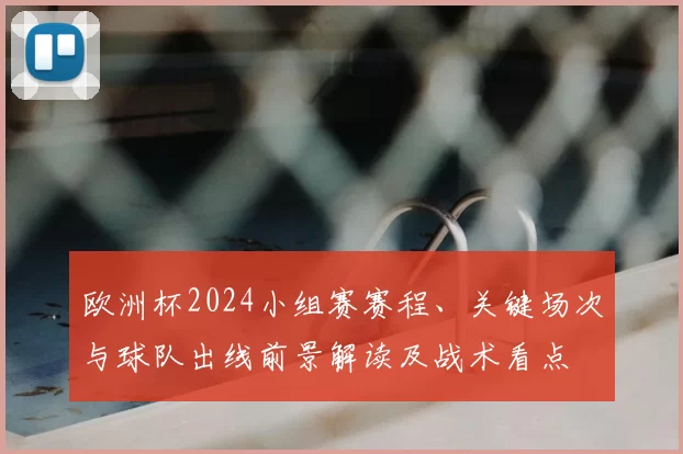 欧洲杯2024小组赛赛程、关键场次与球队出线前景解读及战术看点