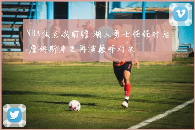 NBA焦点战前瞻 湖人勇士强强对话 詹姆斯库里再演巅峰对决