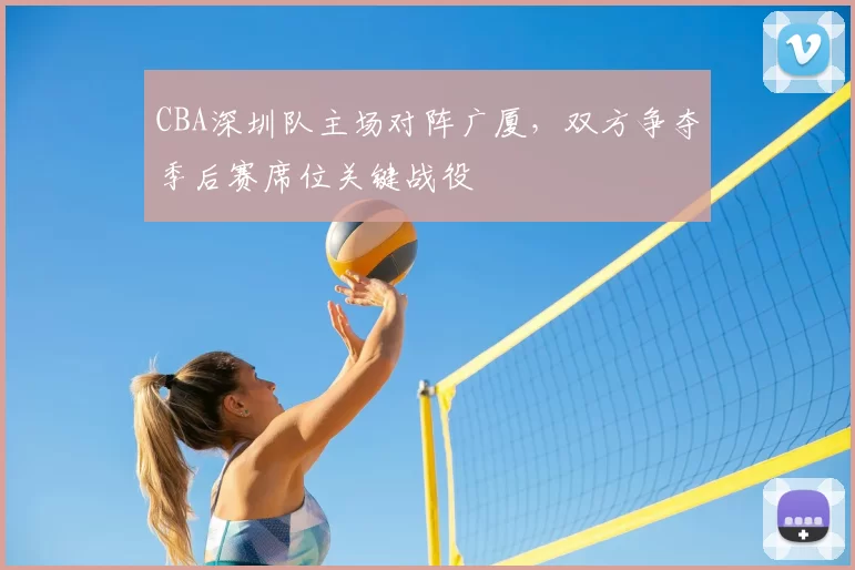 CBA深圳队主场对阵广厦，双方争夺季后赛席位关键战役