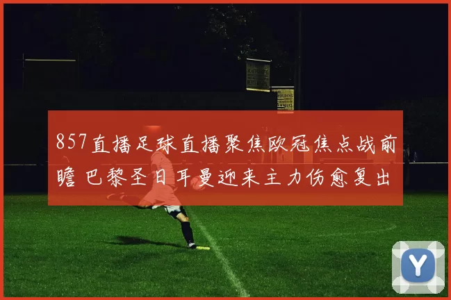 857直播足球直播聚焦欧冠焦点战前瞻 巴黎圣日耳曼迎来主力伤愈复出