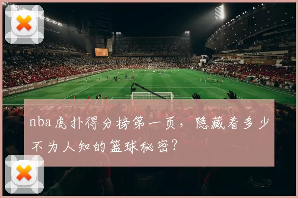 nba虎扑得分榜第一页，隐藏着多少不为人知的篮球秘密？