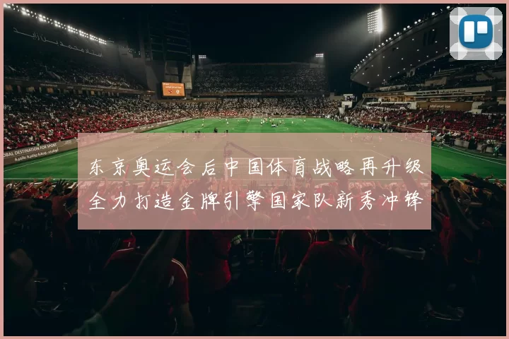 东京奥运会后中国体育战略再升级全力打造金牌引擎国家队新秀冲锋