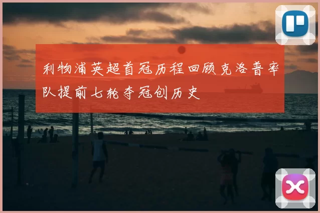 利物浦英超首冠历程回顾克洛普率队提前七轮夺冠创历史