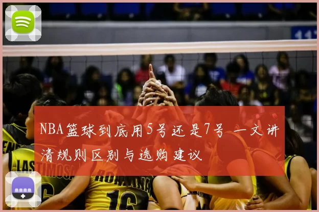 NBA篮球到底用5号还是7号 一文讲清规则区别与选购建议
