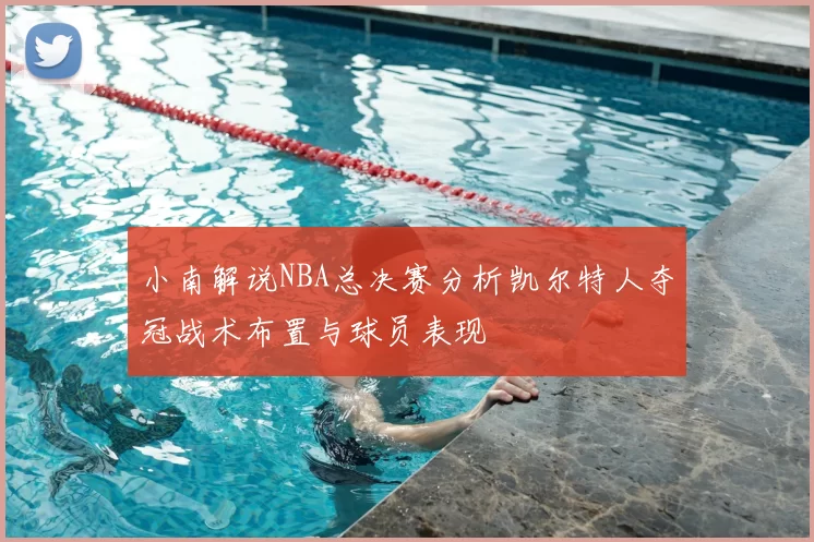 小南解说NBA总决赛分析凯尔特人夺冠战术布置与球员表现